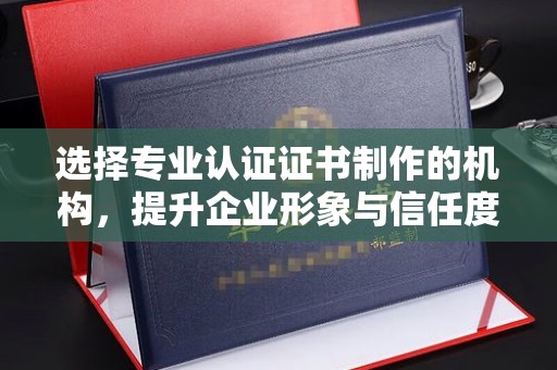 龙湾选择专业认证证书制作的机构，提升企业形象与信任度
